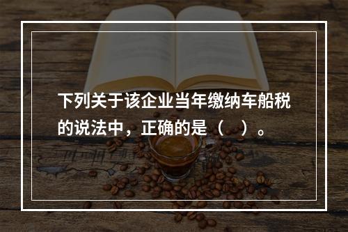 下列关于该企业当年缴纳车船税的说法中，正确的是（　）。