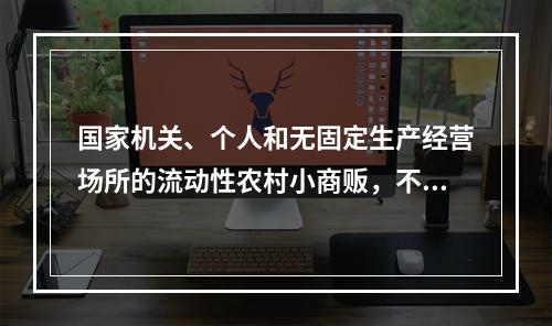 国家机关、个人和无固定生产经营场所的流动性农村小商贩，不办理