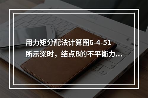 用力矩分配法计算图6-4-51所示梁时，结点B的不平衡力矩