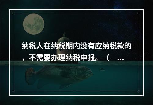 纳税人在纳税期内没有应纳税款的，不需要办理纳税申报。（　　）