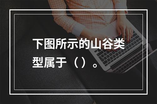 下图所示的山谷类型属于（ ）。