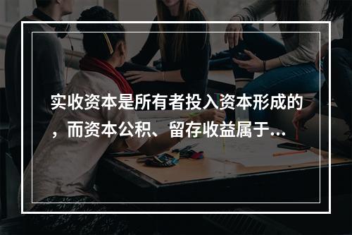 实收资本是所有者投入资本形成的，而资本公积、留存收益属于经营