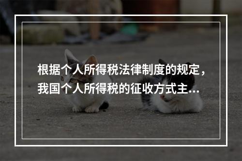 根据个人所得税法律制度的规定，我国个人所得税的征收方式主要是