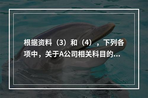 根据资料（3）和（4），下列各项中，关于A公司相关科目的会计