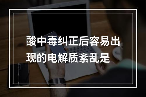 酸中毒纠正后容易出现的电解质紊乱是