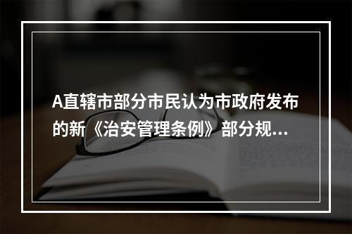 A直辖市部分市民认为市政府发布的新《治安管理条例》部分规定不