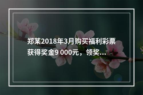 郑某2018年3月购买福利彩票获得奖金9 000元，领奖时发