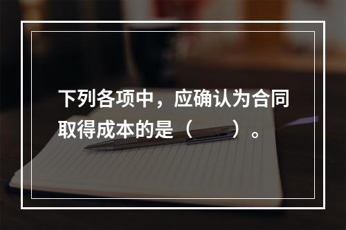 下列各项中，应确认为合同取得成本的是（　　）。