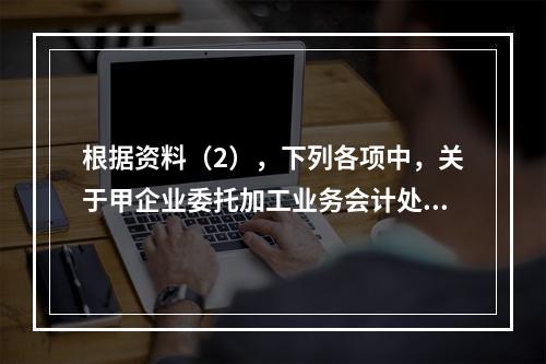 根据资料（2），下列各项中，关于甲企业委托加工业务会计处理表