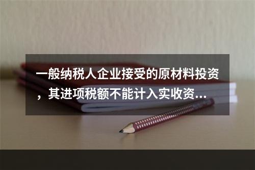 一般纳税人企业接受的原材料投资，其进项税额不能计入实收资本。