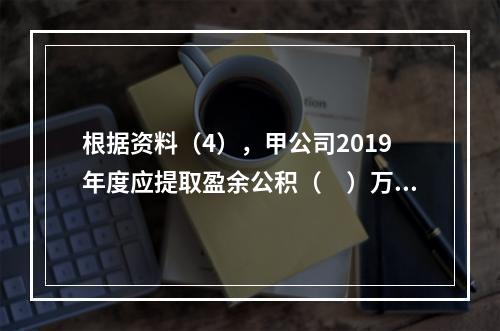 根据资料（4），甲公司2019年度应提取盈余公积（　）万元。