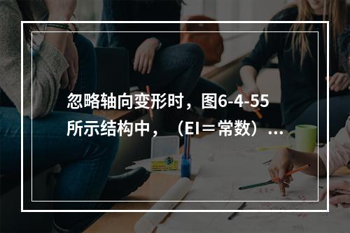 忽略轴向变形时，图6-4-55所示结构中，（EI＝常数）A