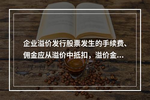 企业溢价发行股票发生的手续费、佣金应从溢价中抵扣，溢价金额不