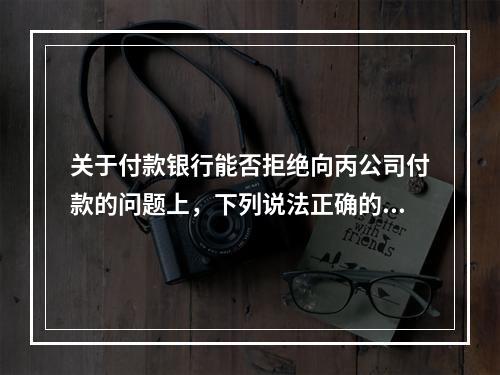 关于付款银行能否拒绝向丙公司付款的问题上，下列说法正确的是（