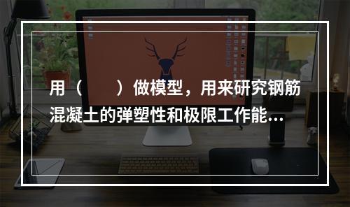 用（　　）做模型，用来研究钢筋混凝土的弹塑性和极限工作能力