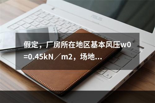 假定，厂房所在地区基本风压w0=0.45kN／m2，场地平坦