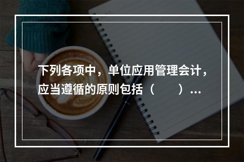 下列各项中，单位应用管理会计，应当遵循的原则包括（　　）。