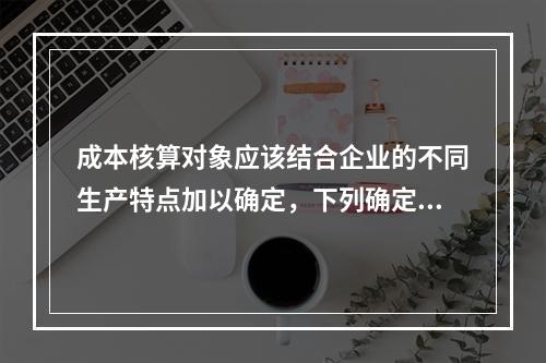 成本核算对象应该结合企业的不同生产特点加以确定，下列确定成本