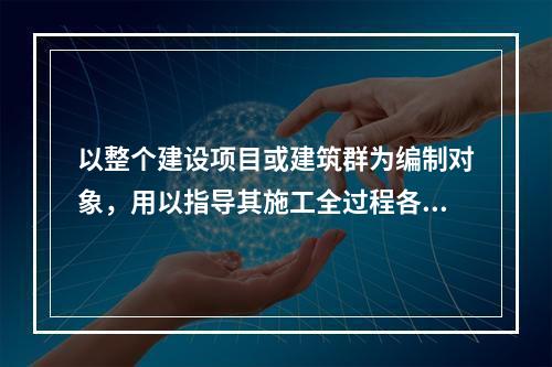 以整个建设项目或建筑群为编制对象，用以指导其施工全过程各项