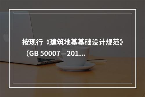 按现行《建筑地基基础设计规范》（GB 50007—2011