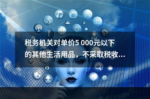 税务机关对单价5 000元以下的其他生活用品，不采取税收保全