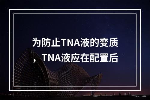 为防止TNA液的变质，TNA液应在配置后