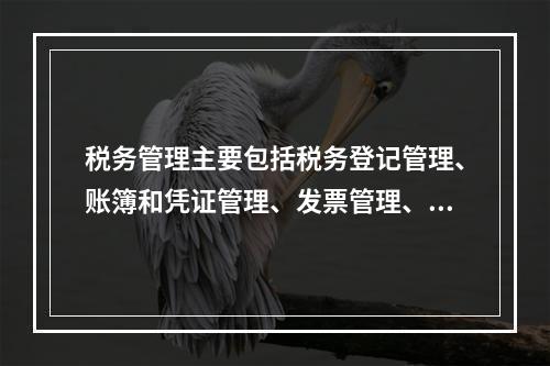 税务管理主要包括税务登记管理、账簿和凭证管理、发票管理、纳税