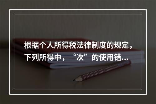 根据个人所得税法律制度的规定，下列所得中，“次”的使用错误的