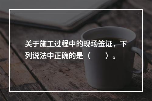 关于施工过程中的现场签证，下列说法中正确的是（　　）。