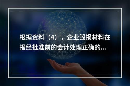 根据资料（4），企业毁损材料在报经批准前的会计处理正确的是（