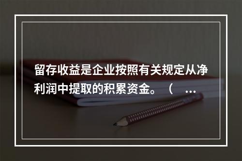 留存收益是企业按照有关规定从净利润中提取的积累资金。（　　）