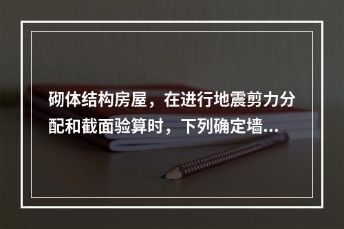 砌体结构房屋，在进行地震剪力分配和截面验算时，下列确定墙段