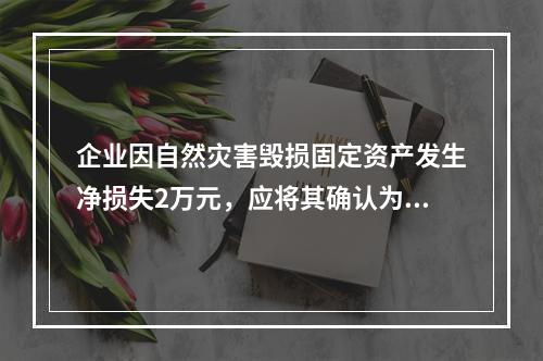 企业因自然灾害毁损固定资产发生净损失2万元，应将其确认为费用