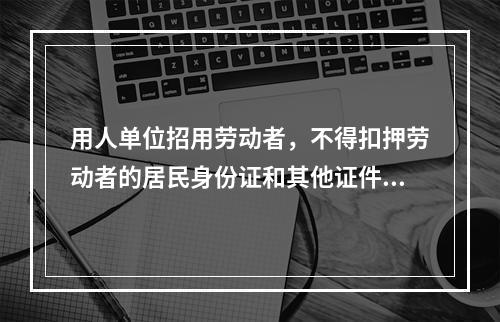 用人单位招用劳动者，不得扣押劳动者的居民身份证和其他证件，不