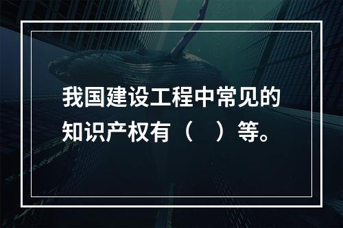 我国建设工程中常见的知识产权有（　）等。