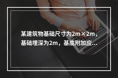 某建筑物基础尺寸为2m×2m，基础埋深为2m，基底附加应力