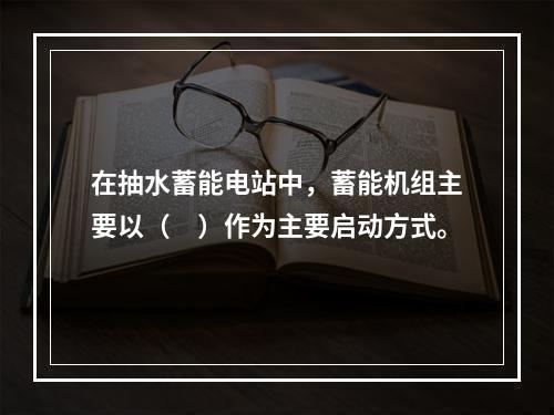 在抽水蓄能电站中，蓄能机组主要以（　）作为主要启动方式。