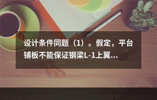 设计条件同题（1）。假定，平台铺板不能保证钢梁L-1上翼缘平