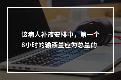 该病人补液安排中，第一个8小时的输液量应为总量的