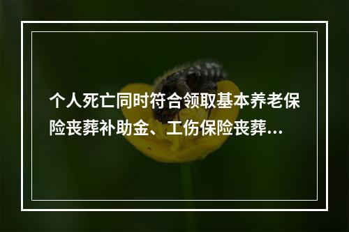 个人死亡同时符合领取基本养老保险丧葬补助金、工伤保险丧葬补助