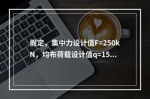 假定，集中力设计值F=250kN，均布荷载设计值q=15kN