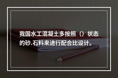 我国水工混凝土多按照（）状态的砂.石料来进行配合比设计。