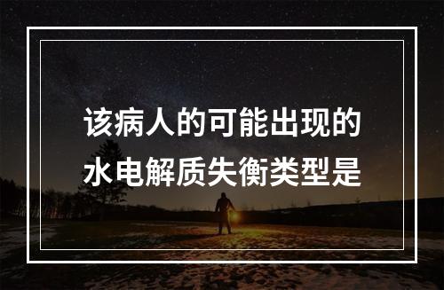 该病人的可能出现的水电解质失衡类型是