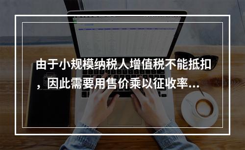 由于小规模纳税人增值税不能抵扣，因此需要用售价乘以征收率计算