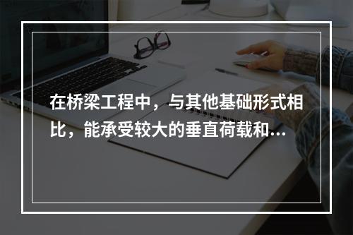 在桥梁工程中，与其他基础形式相比，能承受较大的垂直荷载和水平