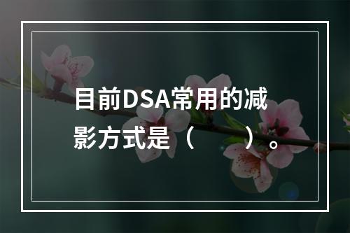 目前DSA常用的减影方式是（　　）。