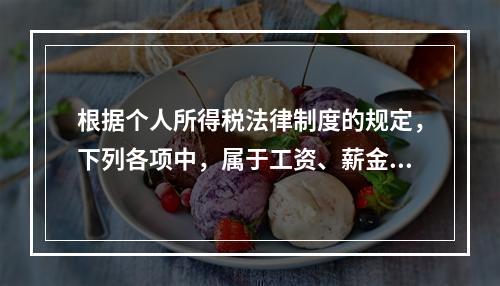 根据个人所得税法律制度的规定，下列各项中，属于工资、薪金所得