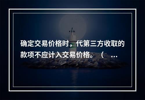 确定交易价格时，代第三方收取的款项不应计入交易价格。（　　）