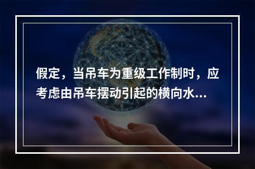 假定，当吊车为重级工作制时，应考虑由吊车摆动引起的横向水平力