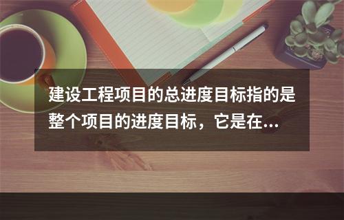 建设工程项目的总进度目标指的是整个项目的进度目标，它是在（　